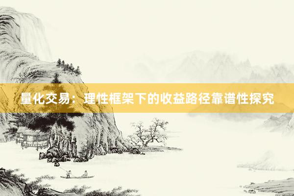 量化交易：理性框架下的收益路径靠谱性探究