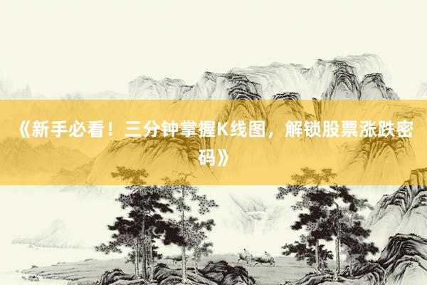 《新手必看！三分钟掌握K线图，解锁股票涨跌密码》