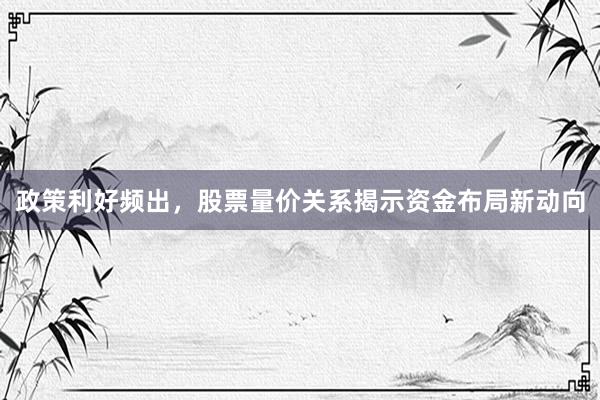政策利好频出，股票量价关系揭示资金布局新动向