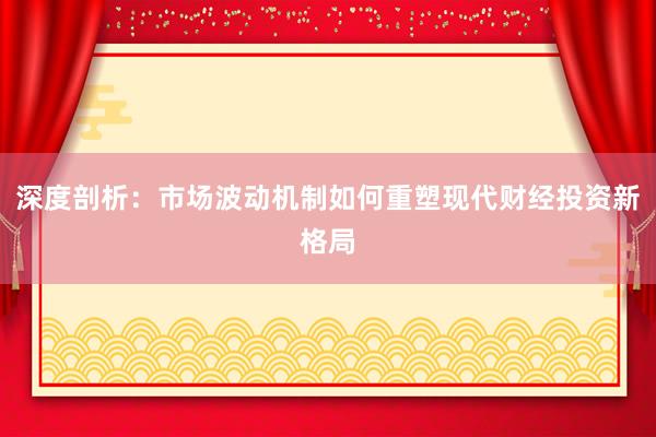 深度剖析：市场波动机制如何重塑现代财经投资新格局