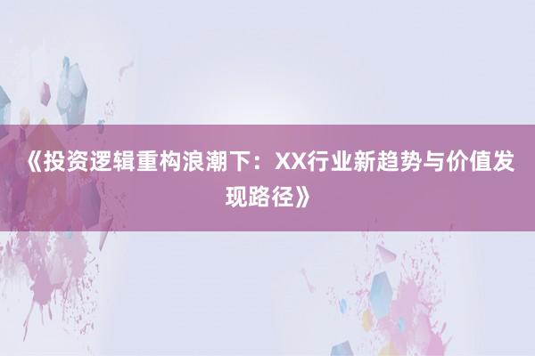 《投资逻辑重构浪潮下：XX行业新趋势与价值发现路径》