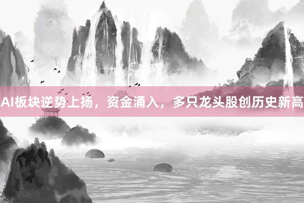 AI板块逆势上扬,资金涌入,多只龙头股创历史新高