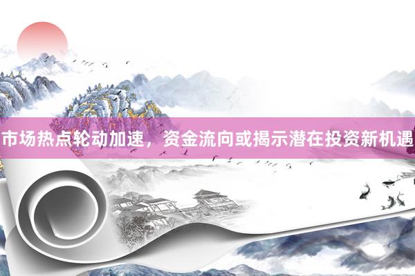 市场热点轮动加速，资金流向或揭示潜在投资新机遇