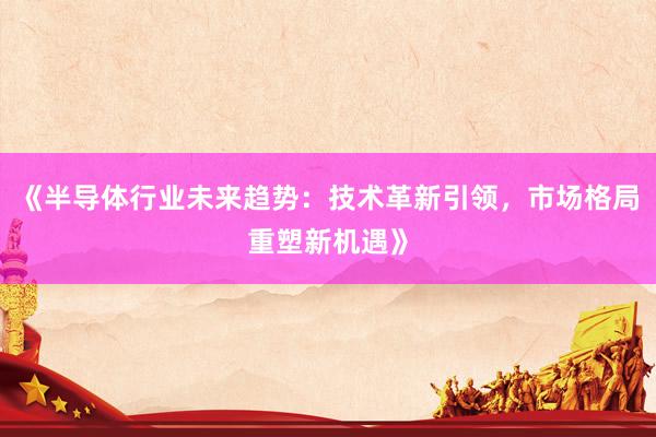《半导体行业未来趋势：技术革新引领，市场格局重塑新机遇》