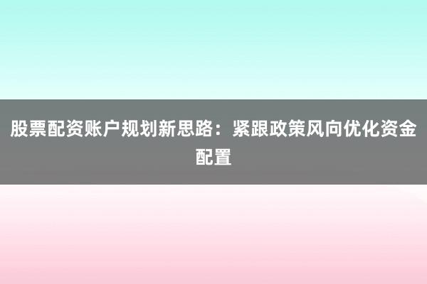 股票配资账户规划新思路：紧跟政策风向优化资金配置