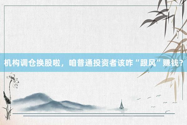 机构调仓换股啦，咱普通投资者该咋“跟风”赚钱？