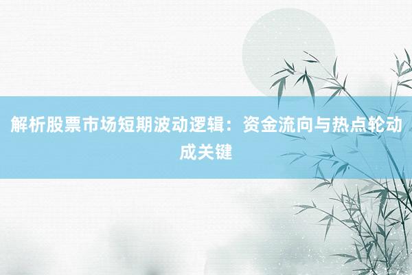 解析股票市场短期波动逻辑：资金流向与热点轮动成关键