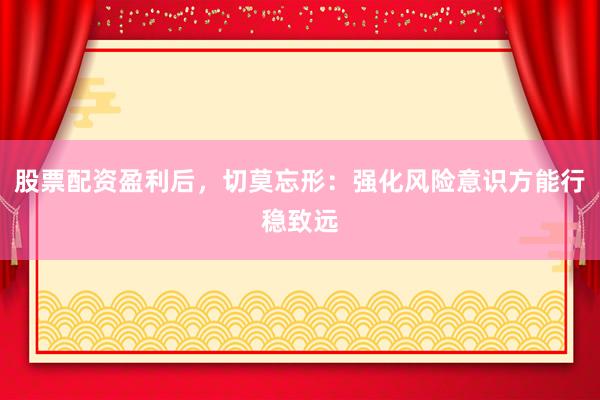 股票配资盈利后，切莫忘形：强化风险意识方能行稳致远