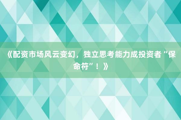 《配资市场风云变幻，独立思考能力成投资者“保命符”！》