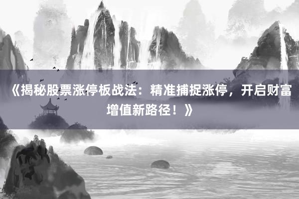 《揭秘股票涨停板战法：精准捕捉涨停，开启财富增值新路径！》