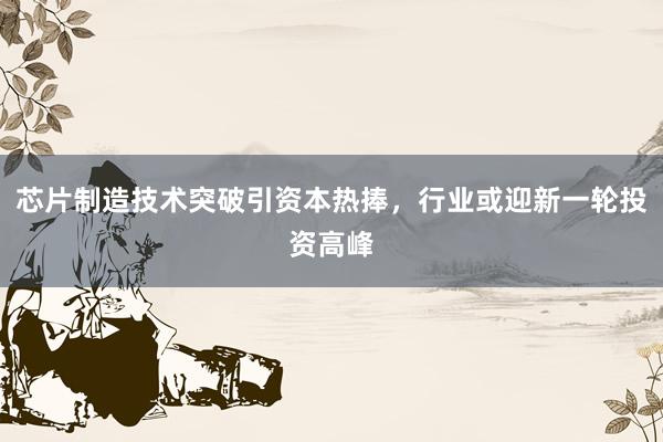 芯片制造技术突破引资本热捧，行业或迎新一轮投资高峰