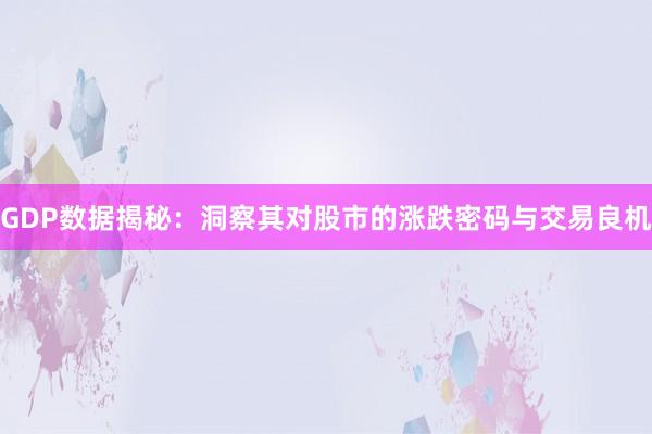 GDP数据揭秘：洞察其对股市的涨跌密码与交易良机