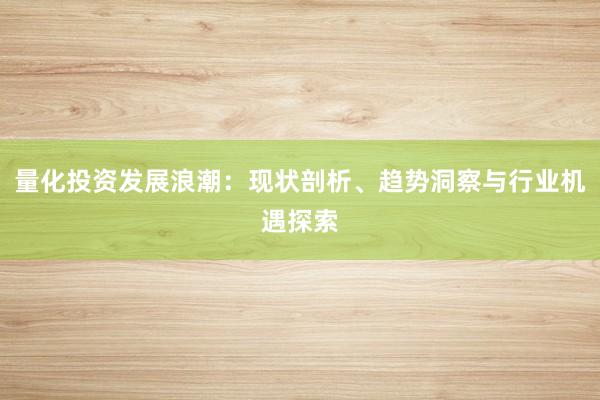 量化投资发展浪潮：现状剖析、趋势洞察与行业机遇探索