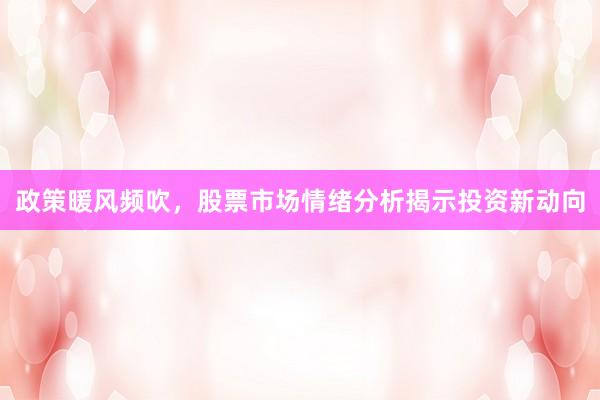 政策暖风频吹，股票市场情绪分析揭示投资新动向