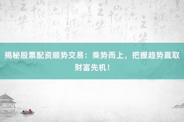 揭秘股票配资顺势交易：乘势而上，把握趋势赢取财富先机！