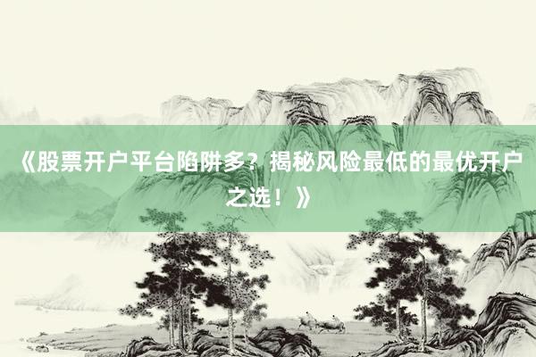 《股票开户平台陷阱多？揭秘风险最低的最优开户之选！》
