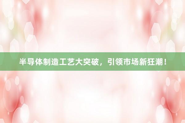 半导体制造工艺大突破，引领市场新狂潮！