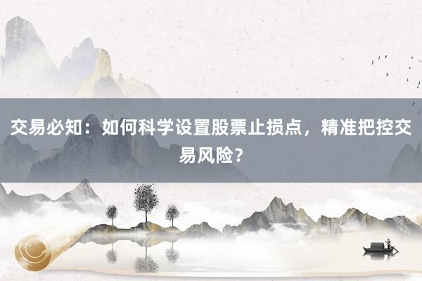 交易必知：如何科学设置股票止损点，精准把控交易风险？