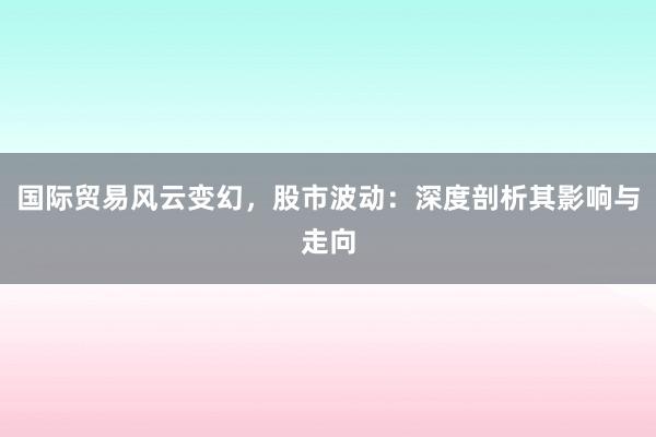 国际贸易风云变幻，股市波动：深度剖析其影响与走向