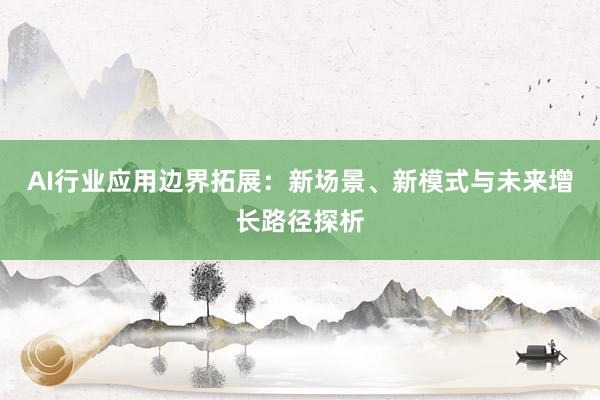 AI行业应用边界拓展：新场景、新模式与未来增长路径探析