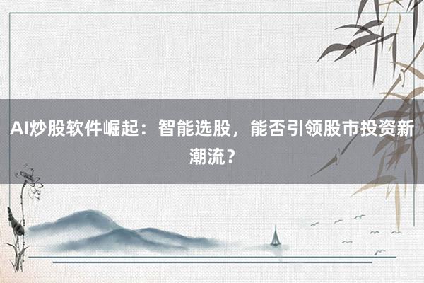 AI炒股软件崛起：智能选股，能否引领股市投资新潮流？