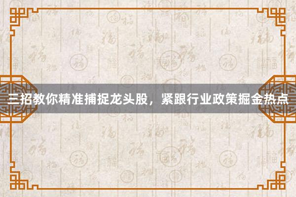 三招教你精准捕捉龙头股，紧跟行业政策掘金热点