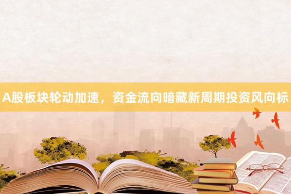 A股板块轮动加速,资金流向暗藏新周期投资风向标