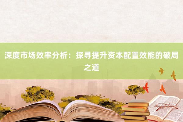 深度市场效率分析:探寻提升资本配置效能的破局之道