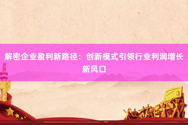 解密企业盈利新路径:创新模式引领行业利润增长新风口
