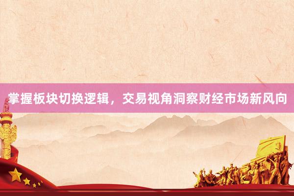 掌握板块切换逻辑,交易视角洞察财经市场新风向