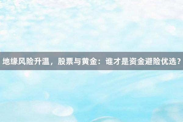 地缘风险升温，股票与黄金：谁才是资金避险优选？