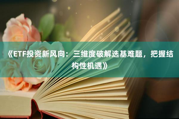 《ETF投资新风向：三维度破解选基难题，把握结构性机遇》