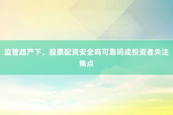监管趋严下，股票配资安全吗可靠吗成投资者关注焦点