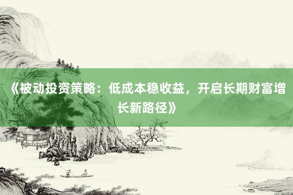 《被动投资策略：低成本稳收益，开启长期财富增长新路径》