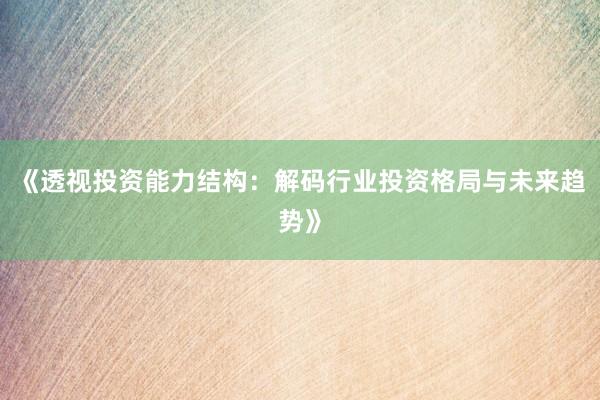 《透视投资能力结构：解码行业投资格局与未来趋势》