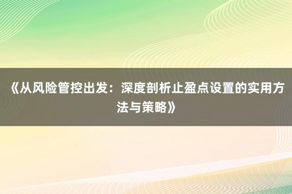 《从风险管控出发：深度剖析止盈点设置的实用方法与策略》