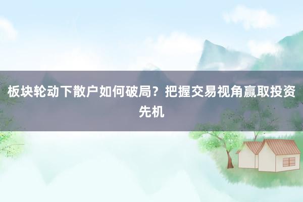 板块轮动下散户如何破局？把握交易视角赢取投资先机