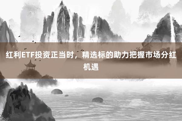 红利ETF投资正当时，精选标的助力把握市场分红机遇