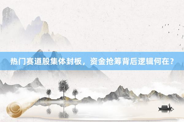 热门赛道股集体封板，资金抢筹背后逻辑何在？