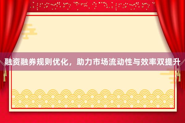 融资融券规则优化，助力市场流动性与效率双提升