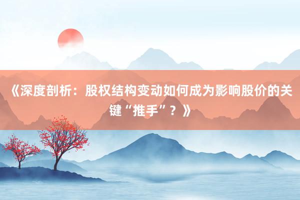 《深度剖析：股权结构变动如何成为影响股价的关键“推手”？》