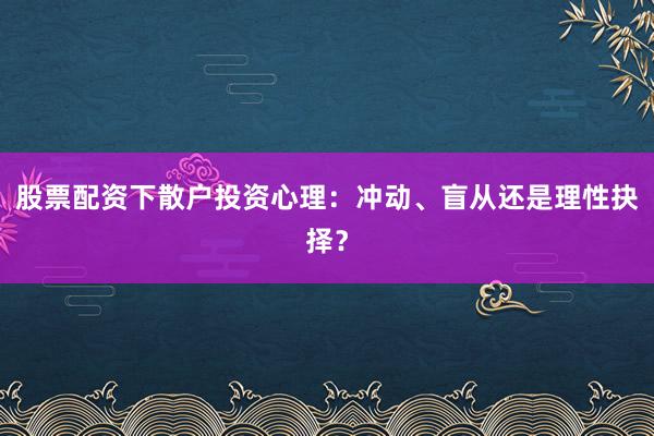 股票配资下散户投资心理：冲动、盲从还是理性抉择？