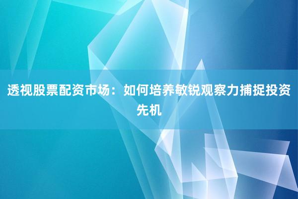 透视股票配资市场：如何培养敏锐观察力捕捉投资先机