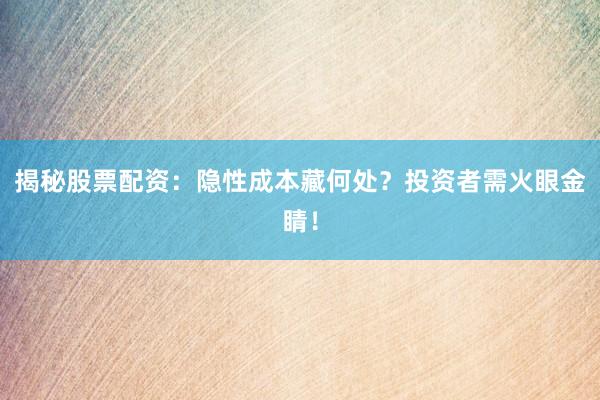 揭秘股票配资：隐性成本藏何处？投资者需火眼金睛！