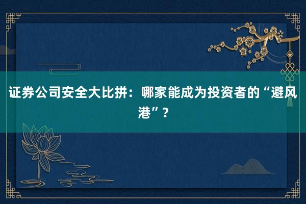 证券公司安全大比拼：哪家能成为投资者的“避风港”？