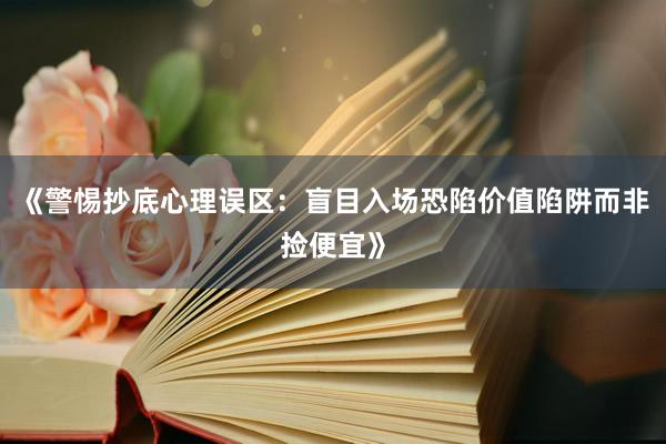 《警惕抄底心理误区：盲目入场恐陷价值陷阱而非捡便宜》