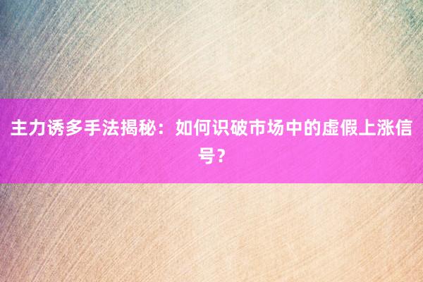 主力诱多手法揭秘：如何识破市场中的虚假上涨信号？