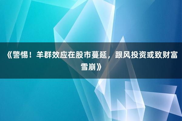 《警惕！羊群效应在股市蔓延，跟风投资或致财富雪崩》