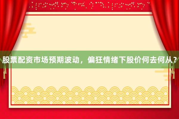 股票配资市场预期波动，偏狂情绪下股价何去何从？