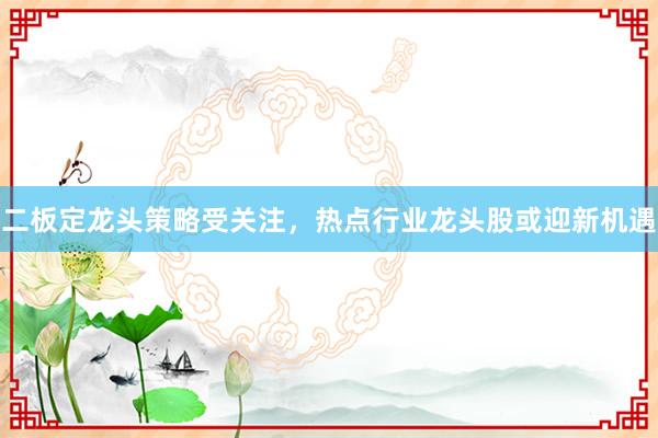 二板定龙头策略受关注，热点行业龙头股或迎新机遇
